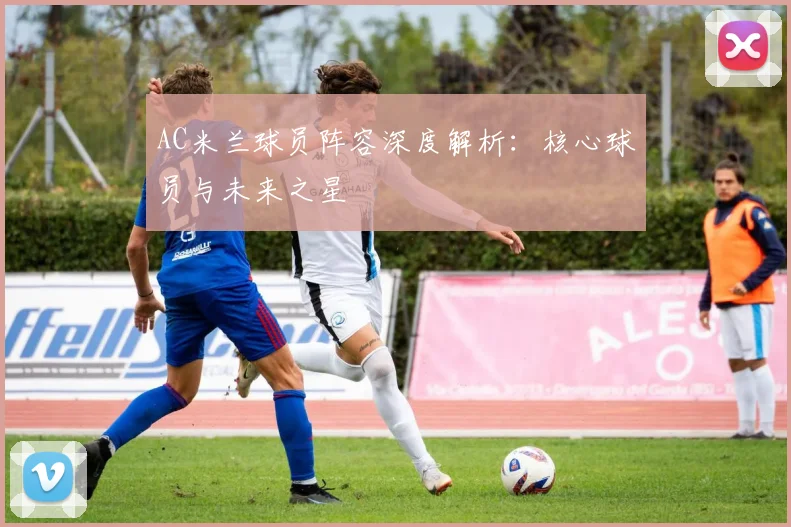 AC米兰球员阵容深度解析：核心球员与未来之星