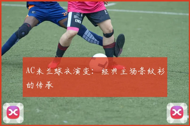 AC米兰球衣演变:经典主场条纹衫的传承